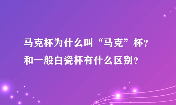 马克杯为什么叫“马克”杯？和一般白瓷杯有什么区别？