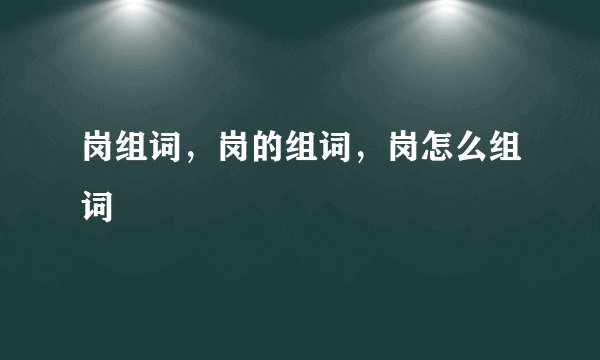 岗组词，岗的组词，岗怎么组词