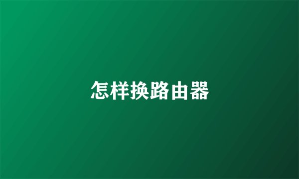 怎样换路由器