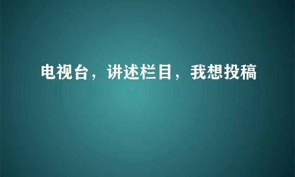 电视台，讲述栏目，我想投稿
