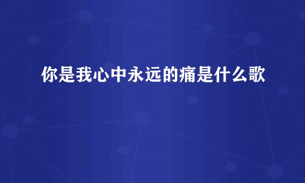 你是我心中永远的痛是什么歌