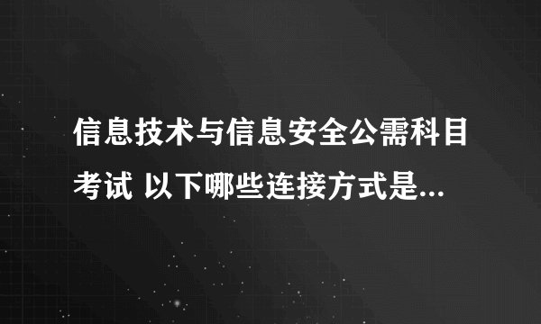 信息技术与信息安全公需科目考试 以下哪些连接方式是