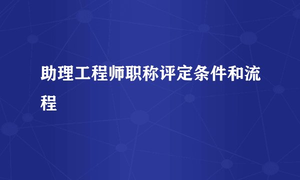 助理工程师职称评定条件和流程