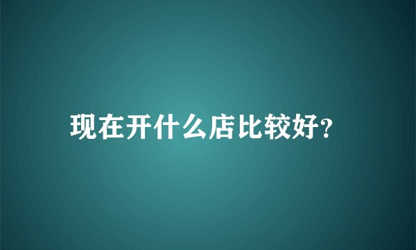 现在开什么店比较好？
