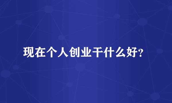 现在个人创业干什么好？