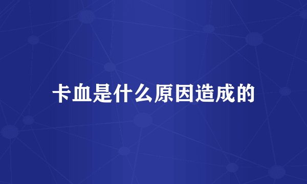 卡血是什么原因造成的