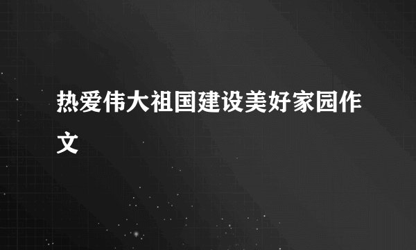 热爱伟大祖国建设美好家园作文