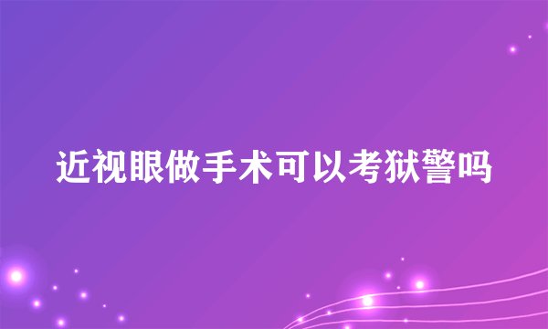近视眼做手术可以考狱警吗