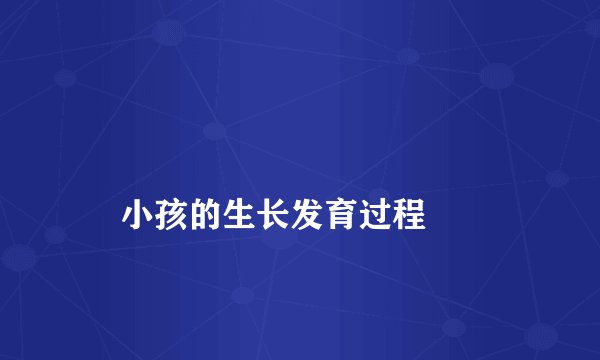 
    小孩的生长发育过程
  