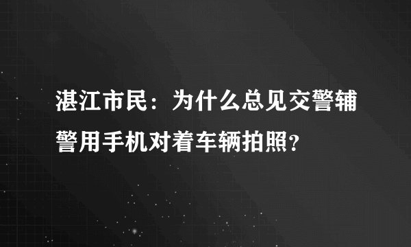 湛江市民：为什么总见交警辅警用手机对着车辆拍照？
