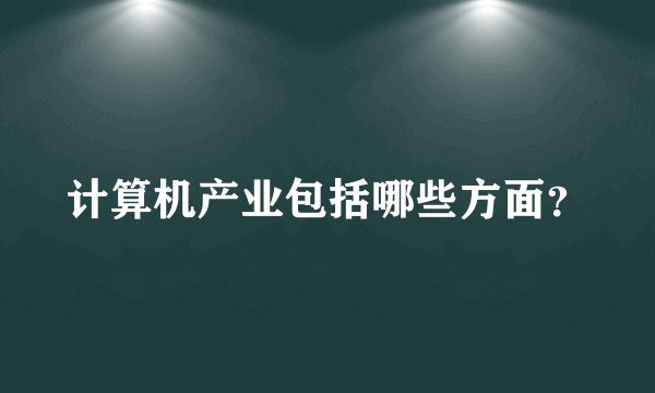 计算机产业包括哪些方面？