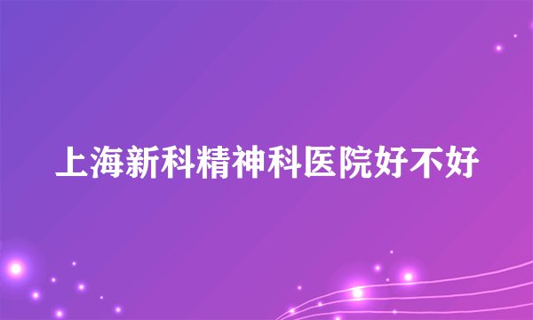上海新科精神科医院好不好