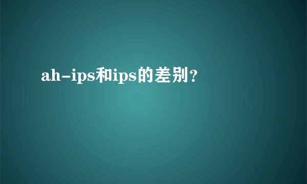 ah-ips和ips的差别?
