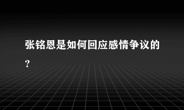 张铭恩是如何回应感情争议的？