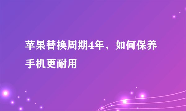 苹果替换周期4年，如何保养手机更耐用