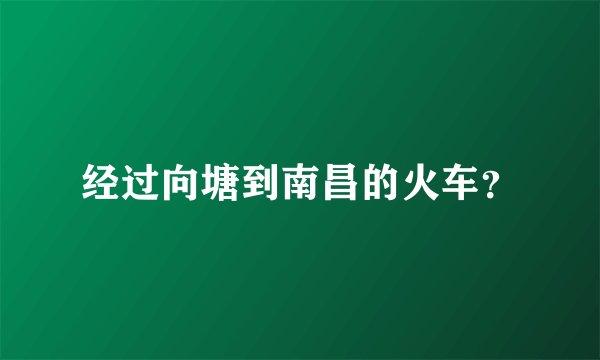 经过向塘到南昌的火车？