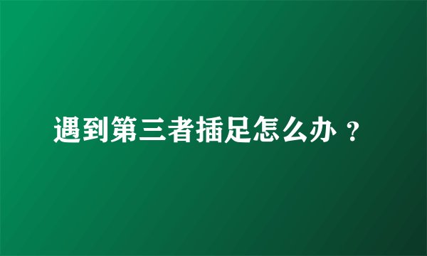 遇到第三者插足怎么办 ?