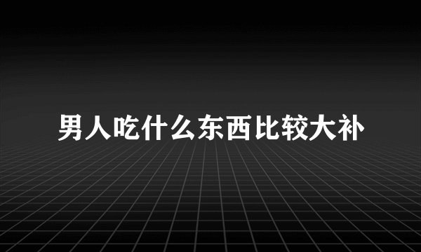 男人吃什么东西比较大补