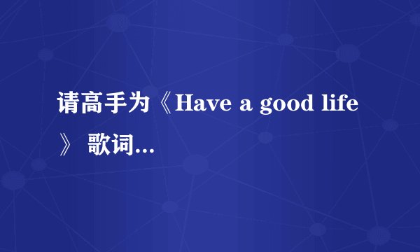 请高手为《Have a good life》 歌词翻译。可追加悬赏哦。