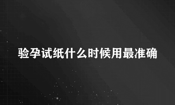 验孕试纸什么时候用最准确