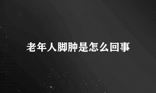 老年人脚肿是怎么回事