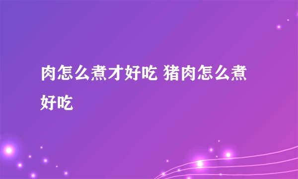 肉怎么煮才好吃 猪肉怎么煮好吃