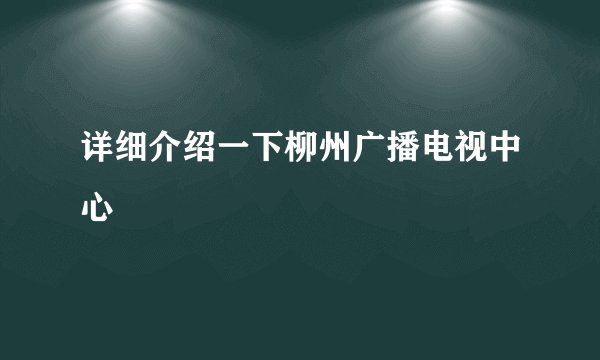 详细介绍一下柳州广播电视中心