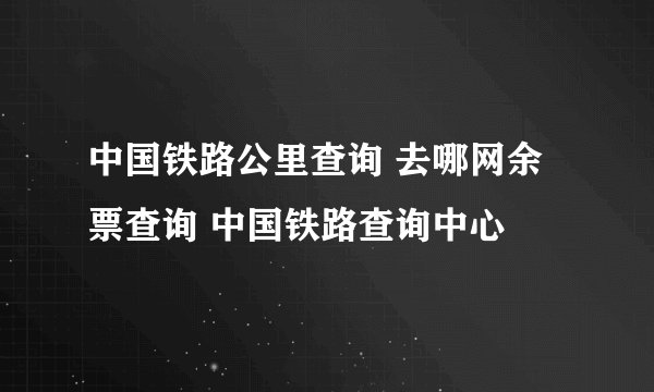 中国铁路公里查询 去哪网余票查询 中国铁路查询中心