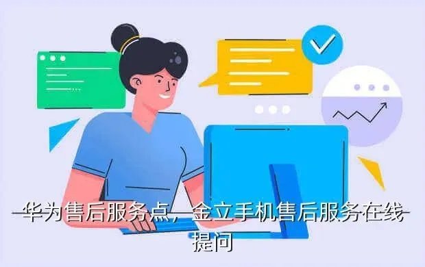 华为售后服务点，金立手机售后服务在线提问