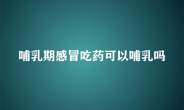 哺乳期感冒吃药可以哺乳吗