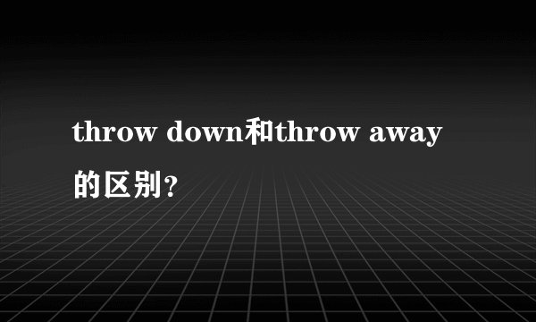 throw down和throw away的区别？