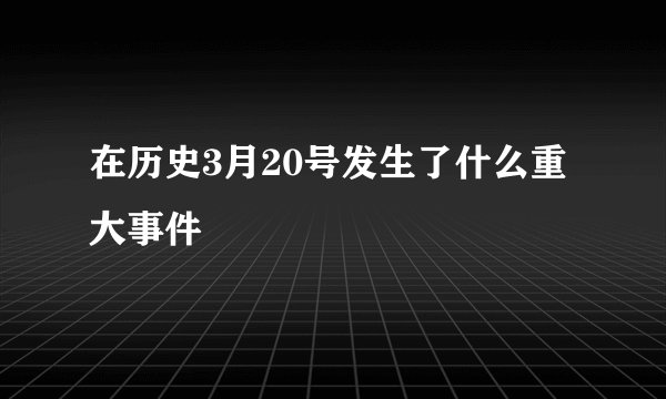在历史3月20号发生了什么重大事件