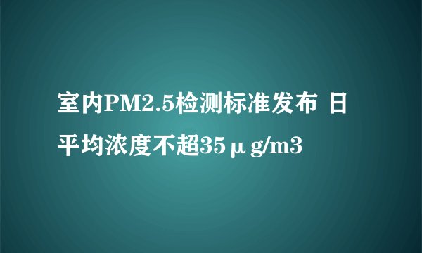 室内PM2.5检测标准发布 日平均浓度不超35μg/m3