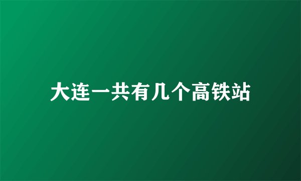 大连一共有几个高铁站