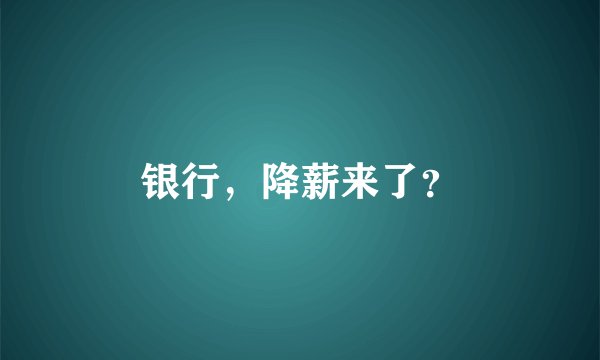 银行,降薪来了?