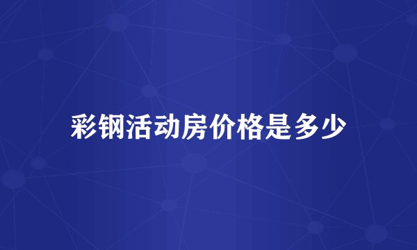 彩钢活动房价格是多少