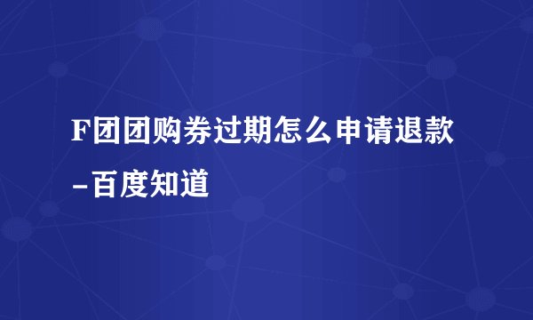 F团团购券过期怎么申请退款-百度知道