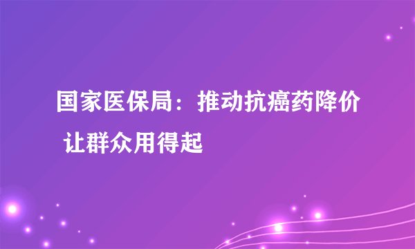 国家医保局：推动抗癌药降价 让群众用得起
