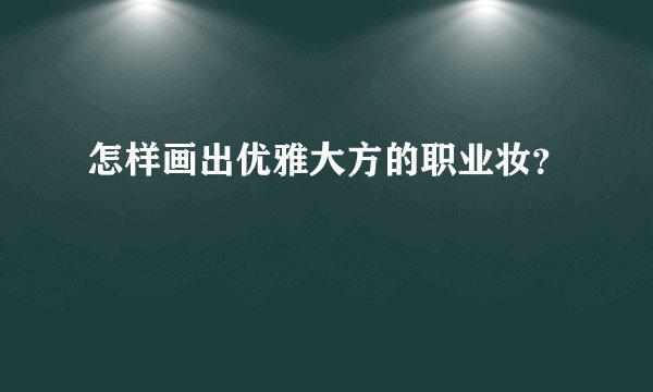 怎样画出优雅大方的职业妆？