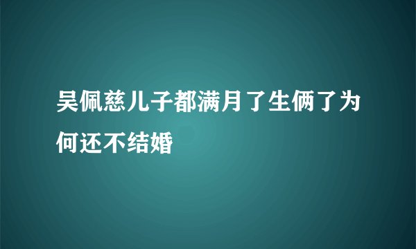 吴佩慈儿子都满月了生俩了为何还不结婚