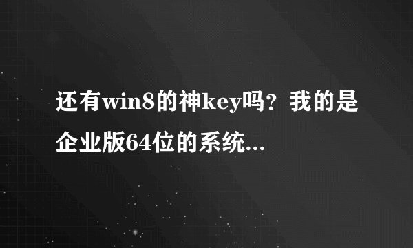 还有win8的神key吗？我的是企业版64位的系统~急求啊,系统激活不了