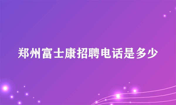 郑州富士康招聘电话是多少