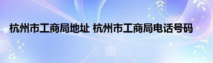 杭州市工商局地址 杭州市工商局电话号码