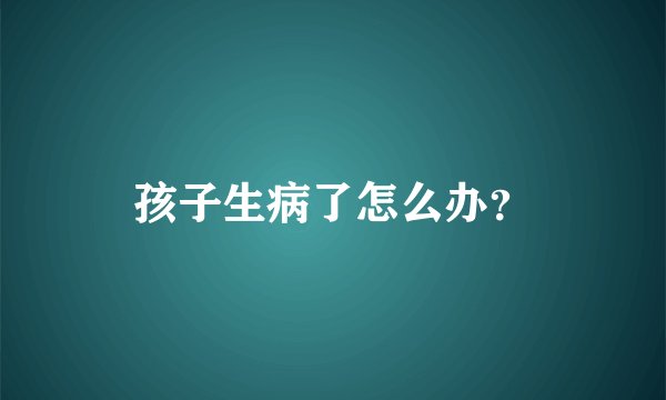 孩子生病了怎么办？