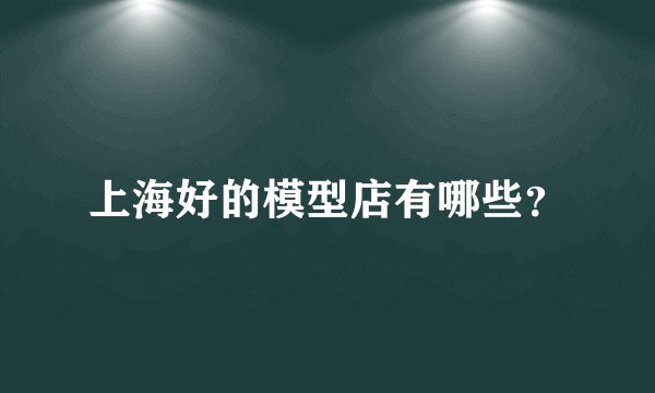 上海好的模型店有哪些？