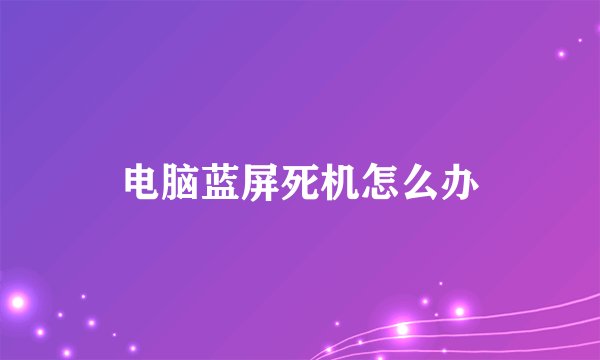 电脑蓝屏死机怎么办