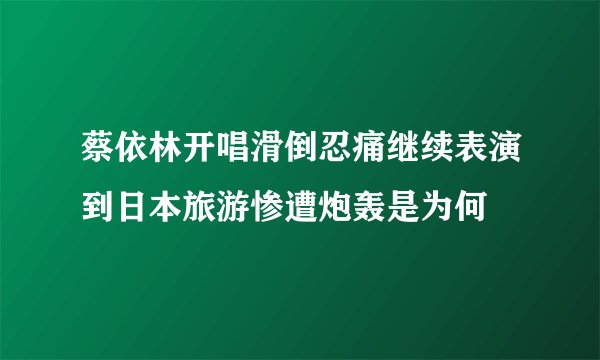 蔡依林开唱滑倒忍痛继续表演到日本旅游惨遭炮轰是为何