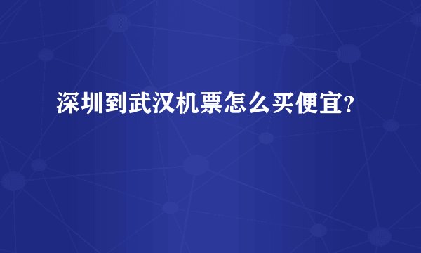 深圳到武汉机票怎么买便宜？