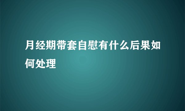 月经期带套自慰有什么后果如何处理