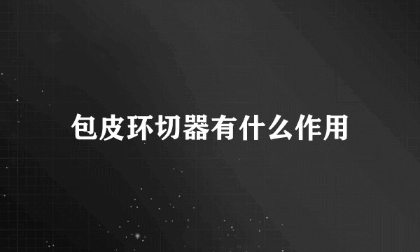 包皮环切器有什么作用
